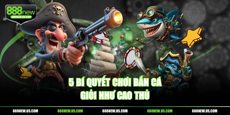 5 bí quyết chơi bắn cá giỏi như cao thủ 5 bí quyết chơi bắn cá giỏi như cao thủ