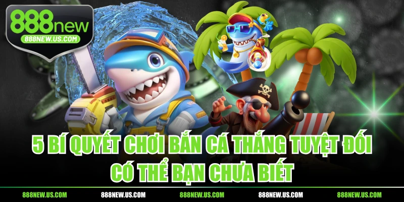 5 Bí Quyết Chơi Bắn Cá Thắng Tuyệt Đối Có Thể Bạn Chưa Biết