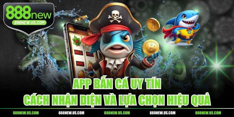 App Bắn Cá Uy Tín - Cách Nhận Diện Và Lựa Chọn Hiệu Quả