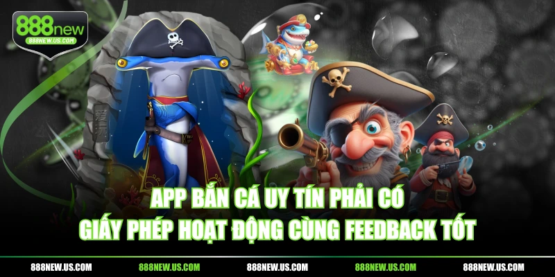 App Bắn Cá uy tín phải có giấy phép hoạt động cùng feedback tốt