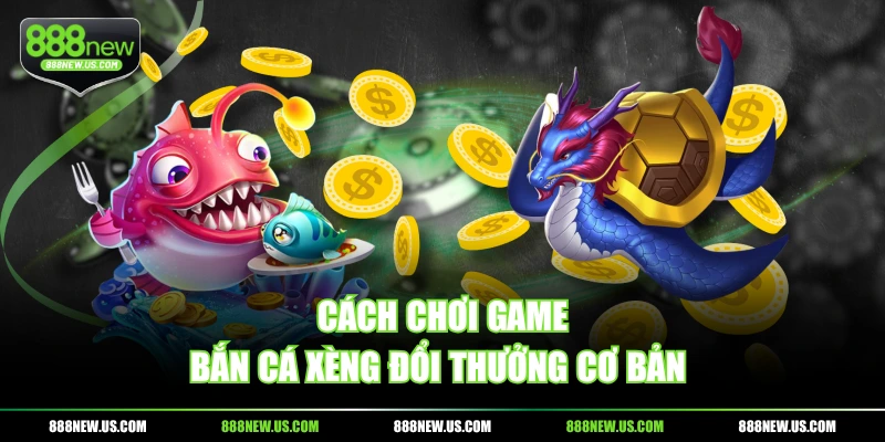 Cách chơi game Bắn Cá Xèng đổi thưởng cơ bản 