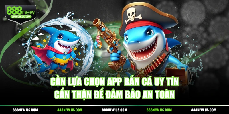 Cần lựa chọn app Bắn Cá uy tín cẩn thận để đảm bảo an toàn