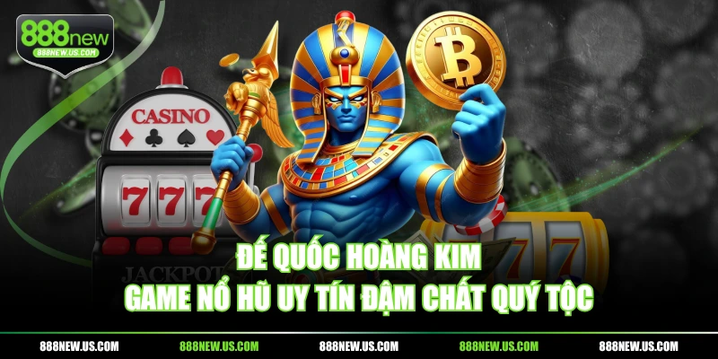 Đế Quốc Hoàng Kim - Game Nổ Hũ uy tín đậm chất quý tộc
