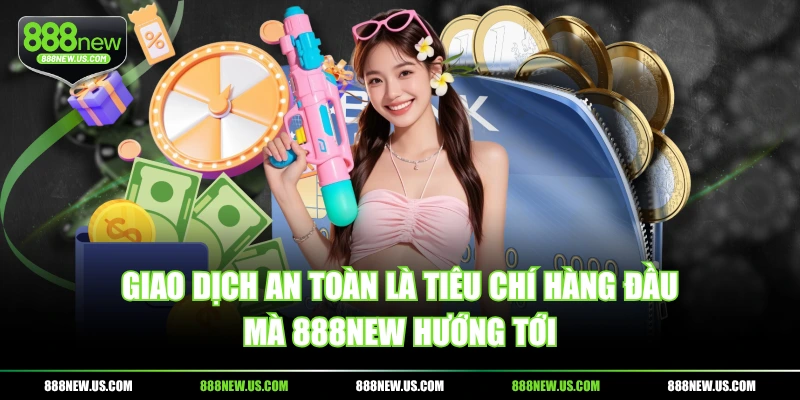 Giao dịch an toàn là tiêu chí hàng đầu mà 888NEW hướng tới