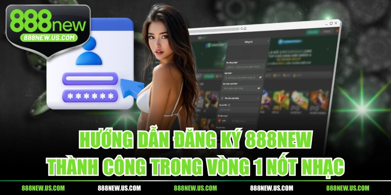 Hướng Dẫn Đăng Ký 888NEW Thành Công Trong Vòng 1 Nốt Nhạc