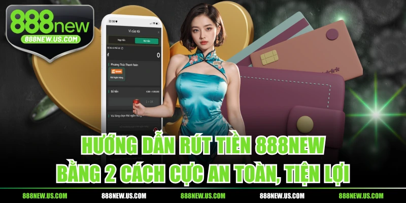 Hướng Dẫn Rút Tiền 888NEW Bằng 2 Cách Cực An Toàn, Tiện Lợi