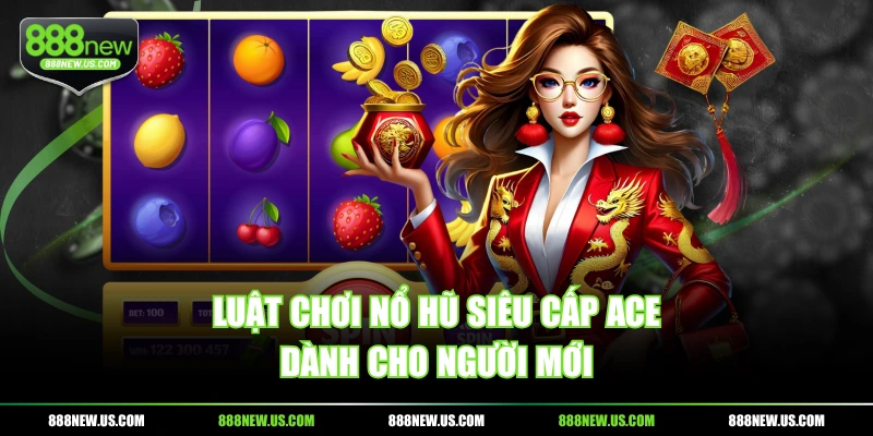 Luật chơi nổ hũ Siêu Cấp ACE dành cho người mới