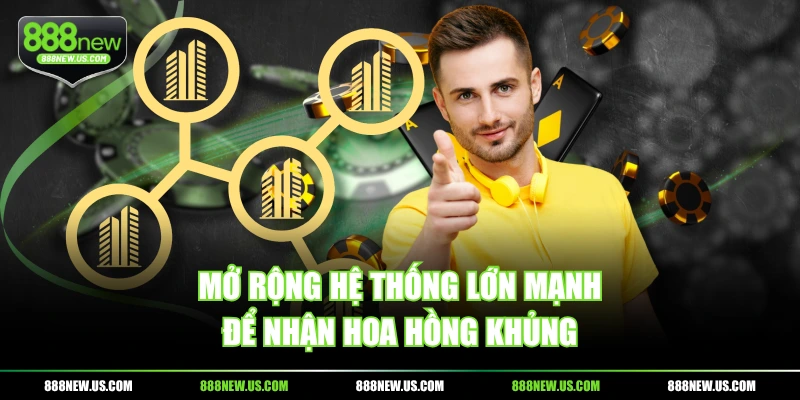 Mở rộng hệ thống lớn mạnh để nhận hoa hồng khủng Mở rộng hệ thống lớn mạnh để nhận hoa hồng khủng