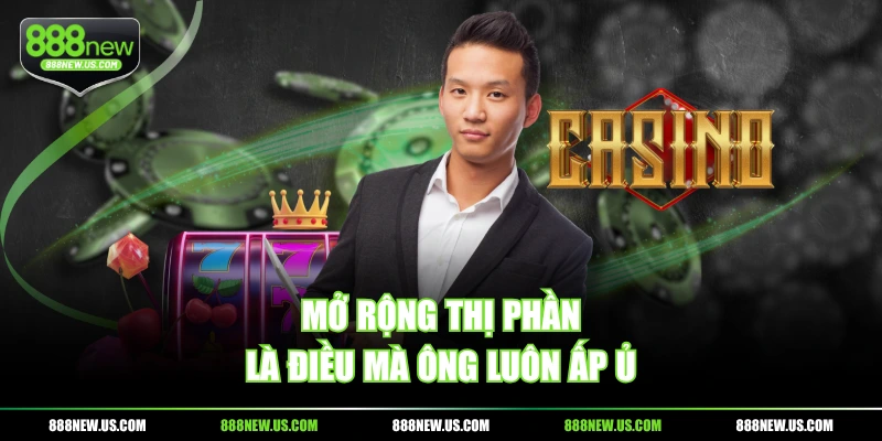 Mở rộng thị phần là điều mà ông luôn ấp ủ