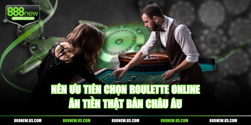 Nên ưu tiên chọn Roulette online ăn tiền thật bản châu Âu