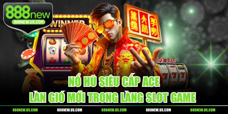 Nổ Hũ Siêu Cấp ACE - Làn Gió Mới Trong Làng Slot Game 