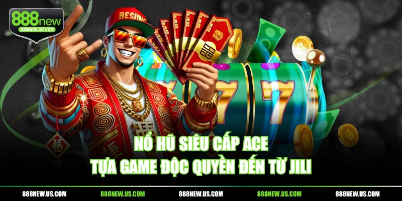 Nổ hũ Siêu Cấp ACE - Tựa game độc quyền đến từ JILI