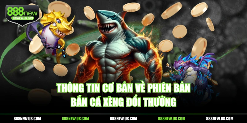 Thông tin cơ bản về phiên bản Bắn Cá Xèng đổi thưởng