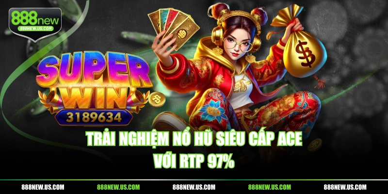 Trải nghiệm nổ hũ Siêu cấp ACE với RTP 97%