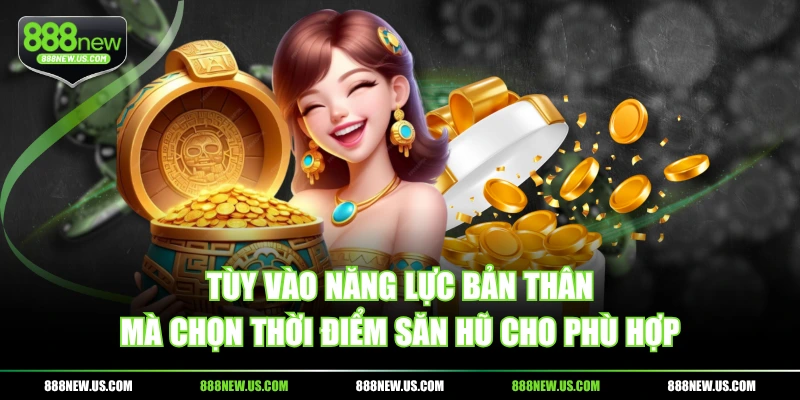 Tùy vào năng lực bản thân mà chọn thời điểm săn hũ cho phù hợp