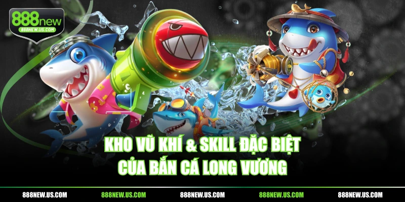 Kho vũ khí & skill đặc biệt của Bắn Cá Long Vương Kho vũ khí & skill đặc biệt của Bắn Cá Long Vương